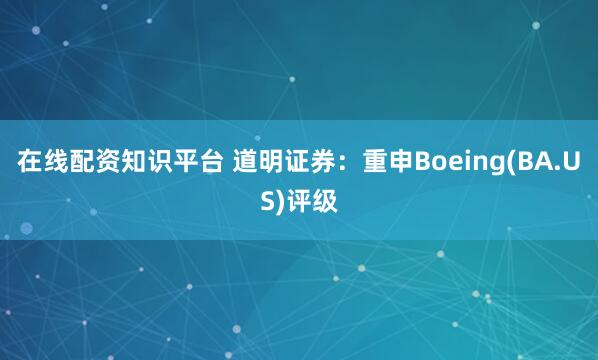在线配资知识平台 道明证券：重申Boeing(BA.US)评级