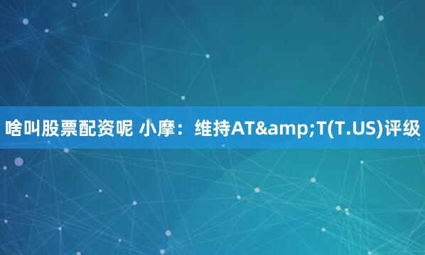 啥叫股票配资呢 小摩：维持AT&T(T.US)评级