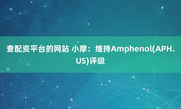 查配资平台的网站 小摩：维持Amphenol(APH.US)评级