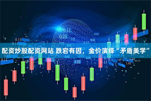 配资炒股配资网站 跌宕有因，金价演绎“矛盾美学”