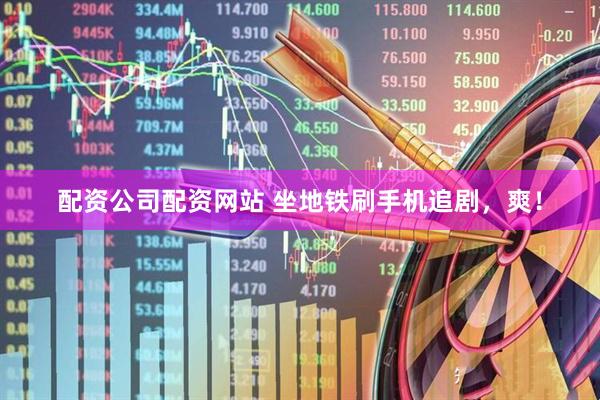 配资公司配资网站 坐地铁刷手机追剧，爽！